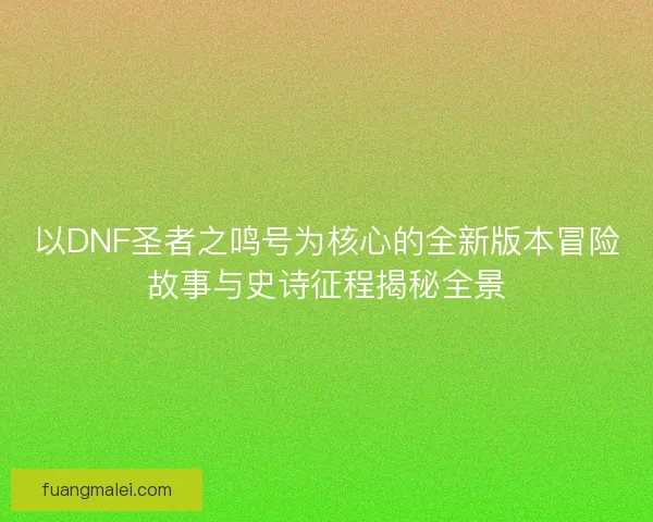 以DNF圣者之鸣号为核心的全新版本冒险故事与史诗征程揭秘全景