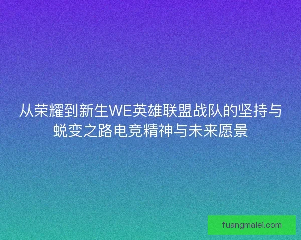从荣耀到新生WE英雄联盟战队的坚持与蜕变之路电竞精神与未来愿景