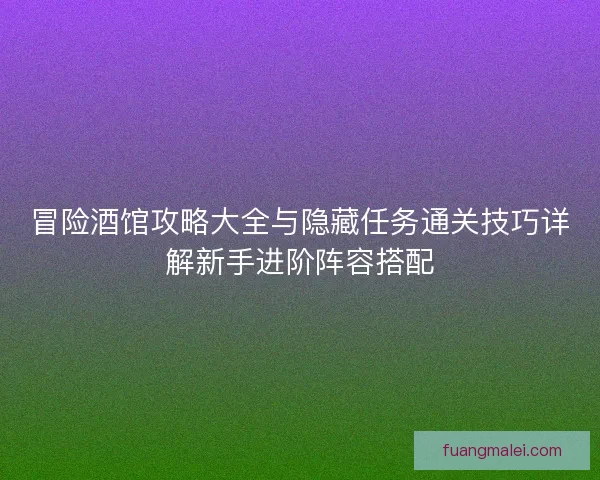 冒险酒馆攻略大全与隐藏任务通关技巧详解新手进阶阵容搭配