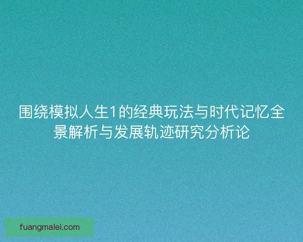 围绕模拟人生1的经典玩法与时代记忆全景解析与发展轨迹研究分析论