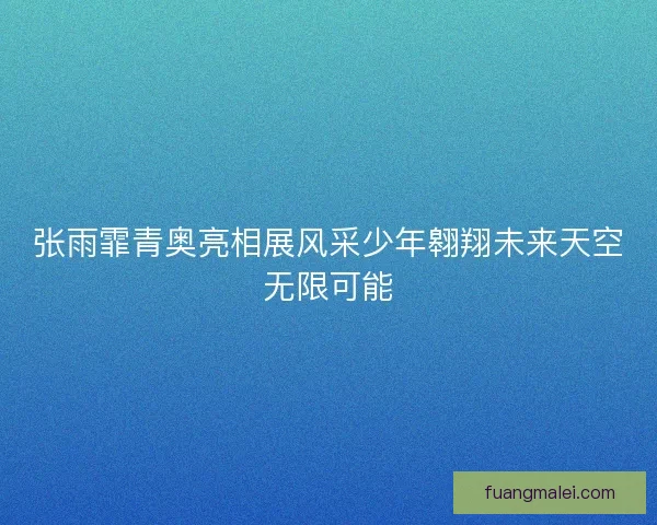 张雨霏青奥亮相展风采少年翱翔未来天空无限可能