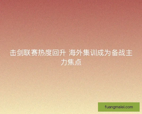 击剑联赛热度回升 海外集训成为备战主力焦点