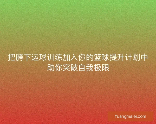把胯下运球训练加入你的篮球提升计划中助你突破自我极限