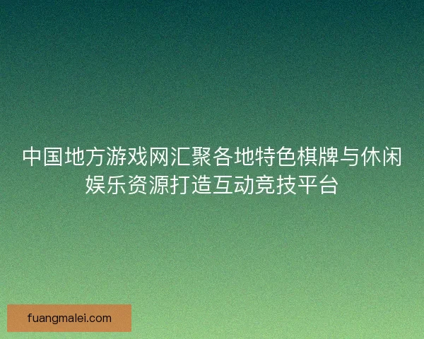 中国地方游戏网汇聚各地特色棋牌与休闲娱乐资源打造互动竞技平台