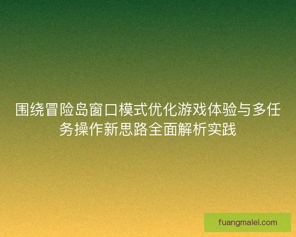 围绕冒险岛窗口模式优化游戏体验与多任务操作新思路全面解析实践