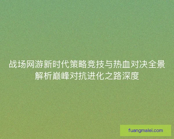 战场网游新时代策略竞技与热血对决全景解析巅峰对抗进化之路深度