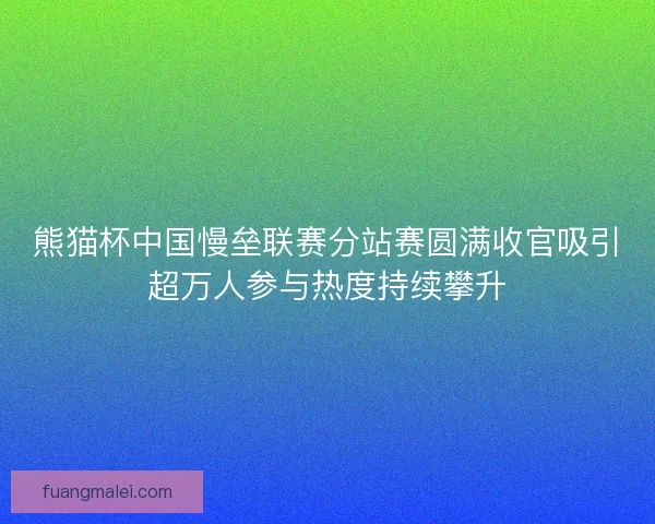 熊猫杯中国慢垒联赛分站赛圆满收官吸引超万人参与热度持续攀升