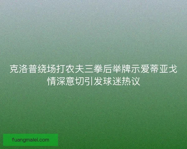 克洛普绕场打农夫三拳后举牌示爱蒂亚戈情深意切引发球迷热议