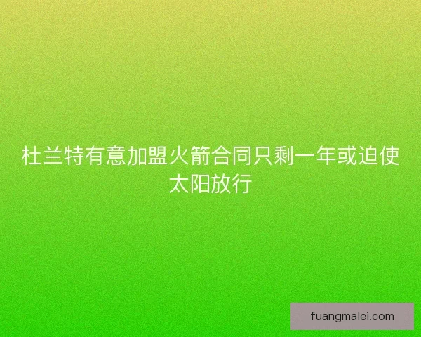 杜兰特有意加盟火箭合同只剩一年或迫使太阳放行