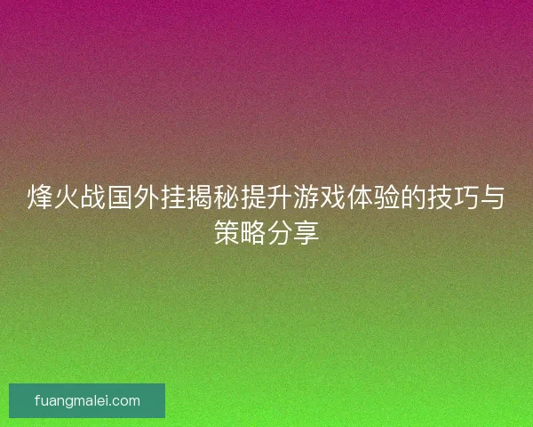 烽火战国外挂揭秘提升游戏体验的技巧与策略分享