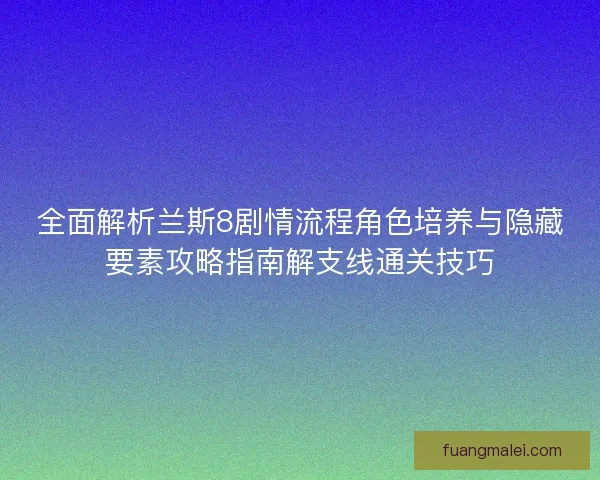全面解析兰斯8剧情流程角色培养与隐藏要素攻略指南解支线通关技巧