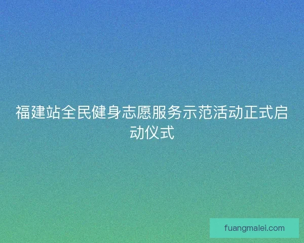 福建站全民健身志愿服务示范活动正式启动仪式
